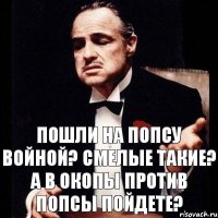 Пошли на попсу войной? Смелые такие? А в окопы против попсы пойдете?