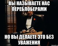 Вы называете нас переблоберами Но вы делаете это без уважения