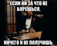 Если ни за что не борешься, ничего и не получишь.