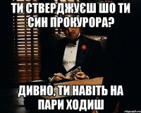 ти стверджуєш шо ти син прокурора? дивно, ти навіть на пари ходиш