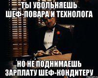 Ты увольняешь шеф-повара и технолога Но не поднимаешь зарплату шеф-кондитеру