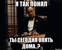 Я так понял ты сегодня опять дома..?