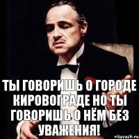 Ты говоришь о городе Кировограде Но ты говоришь о нём без уважения!