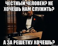 Честный человек? Не хочешь нам служить? А за решетку хочешь?