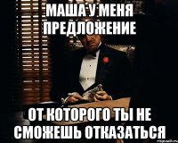 Маша у меня предложение от которого ты не сможешь отказаться