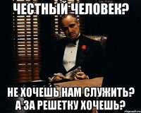 Честный человек? Не хочешь нам служить? А за решетку хочешь?