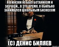 Я в жизни не был ботаником и заучкой... в это время, я обильно занимался школьным бизнесом (с) Денис Биляев