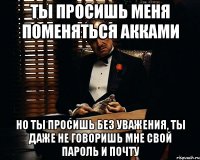 Ты просишь меня поменяться акками Но ты просишь без уважения, ты даже не говоришь мне свой пароль и почту