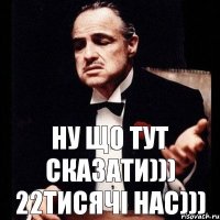 ну що тут сказати))) 22тисячі нас)))