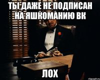 Ты даже не подписан на Яшкоманию вк Лох