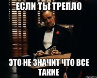 если ты трепло это не значит что все такие