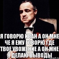 Я говорю Иван а он мне че я ему говорю где твое увожение а он мне я делаю выводы