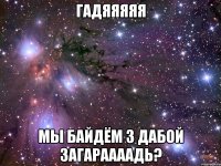 ГАДЯЯЯЯЯ МЫ БАЙДЁМ З ДАБОЙ ЗАГАРААААДЬ?