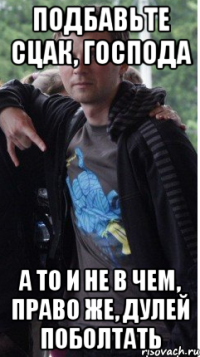 подбавьте сцак, господа а то и не в чем, право же, дулей поболтать