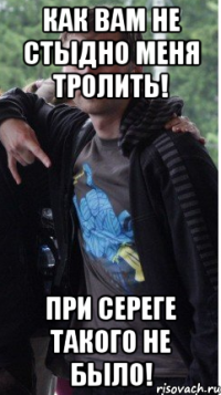 как Вам не стыдно меня тролить! при Сереге такого не было!