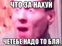 что за нахуй четебе надо то бля