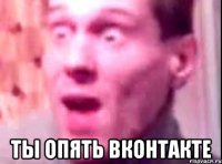  ты опять вконтакте