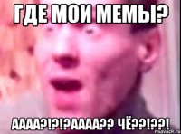 Где мои мемы? АААА?!?!?аааа?? ЧЁ??!??!