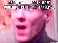 прочитав новость,,Олег Саленко тренер ФК "Тайгер" ,,, 