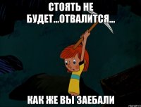 стоять не будет...отвалится... как же вы заебали