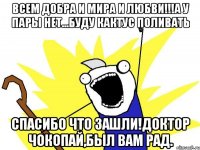 всем добра и мира и любви!!!а у пары нет...буду кактус поливать спасибо что зашли!доктор чокопай,был вам рад.