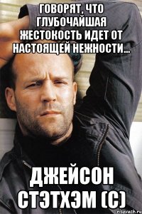 ГОВОРЯТ, ЧТО ГЛУБОЧАЙШАЯ ЖЕСТОКОСТЬ ИДЕТ ОТ НАСТОЯЩЕЙ НЕЖНОСТИ... Джейсон Стэтхэм (с)