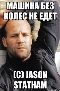 Машина без колес не едет (c) Jason Statham