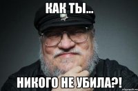 Как ты... Никого не убила?!