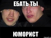 Ебать ты Юморист