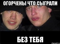 огорчены что сыграли без тебя