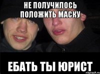 не получилось положить маску ебать ты юрист