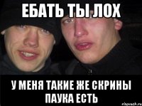 Ебать ты лох У меня такие же скрины паука есть