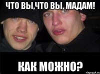 Что вы,что вы, Мадам! Как можно?