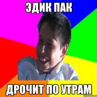 Эдик Пак Дрочит по утрам