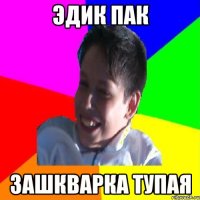 Эдик Пак зашкварка тупая