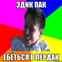 ЭДИК ПАК ЕБЁТЬСЯ В ПЕРДАК