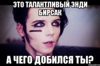 Это талантливый Энди Бирсак А чего добился ты?