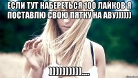 ЕСЛИ ТУТ НАБЕРЕТЬСЯ 100 ЛАЙКОВ Я ПОСТАВЛЮ СВОЮ ПЯТКУ НА АВУ)))))) ))))))))))....