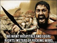  we want hospitals and equal rights instead of fucking wars