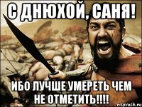 С днюхой, Саня! Ибо лучше умереть чем не отметить!!!!