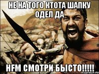 НЕ НА ТОГО КТОТА ШАПКУ ОДЕЛ ДА HFM СМОТРИ БЫСТО!!!!!