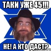 Таки уже 45!!! Не! А кто даст?