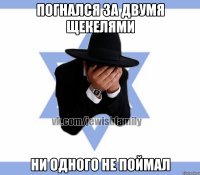 Погнался за двумя щекелями Ни одного не поймал