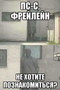 пс-с, фрейлейн не хотите познакомиться?