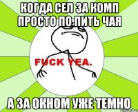 когда сел за комп просто по пить чая а за окном уже темно