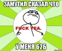 замутил сказал что у меня 62б