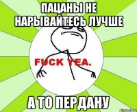 ПАЦАНЫ НЕ НАРЫВАЙТЕСЬ ЛУЧШЕ А ТО ПЕРДАНУ