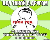 Иду такой с другом Хопля наши маманы ВАЛИИМ,ВАЛИИИИИМ НАХЕР СО Всех ноооооооооог