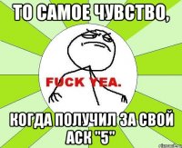 То самое чувство, когда получил за свой аск "5"