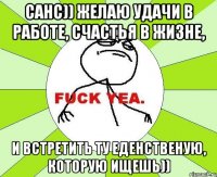 Санс)) желаю удачи в работе, счастья в жизне, и встретить ту еденственую, которую ищешь))